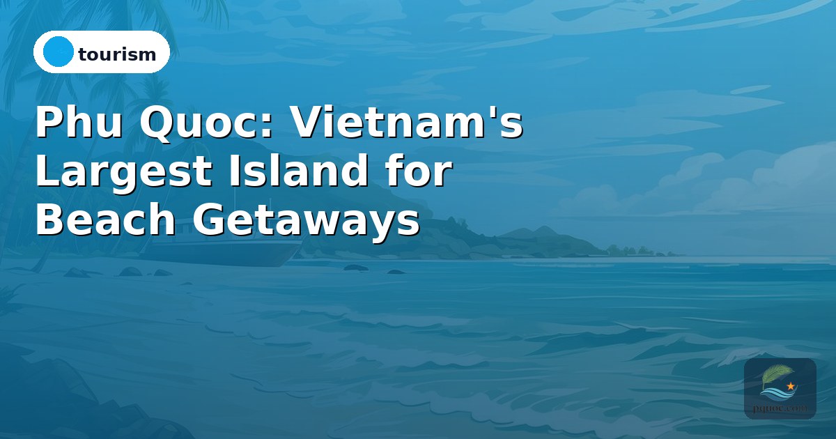 Phu Quoc: Vietnam's Largest Island for Beach Getaways